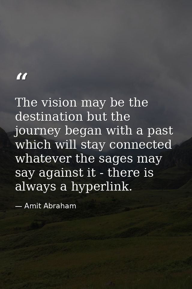 The vision may be the destination but the journey began with a past which will stay connected whatever the sages may say — Amit Abraham