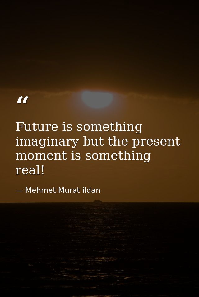 Future is something imaginary but the present moment is something real! — Mehmet Murat ildan