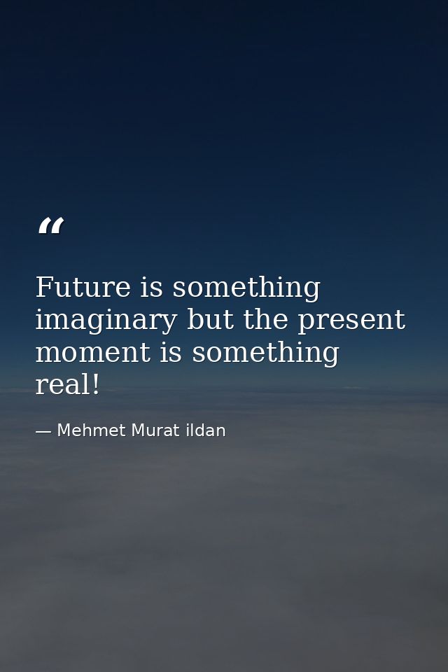 Future is something imaginary but the present moment is something real! — Mehmet Murat ildan
