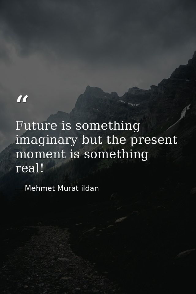 Future is something imaginary but the present moment is something real! — Mehmet Murat ildan