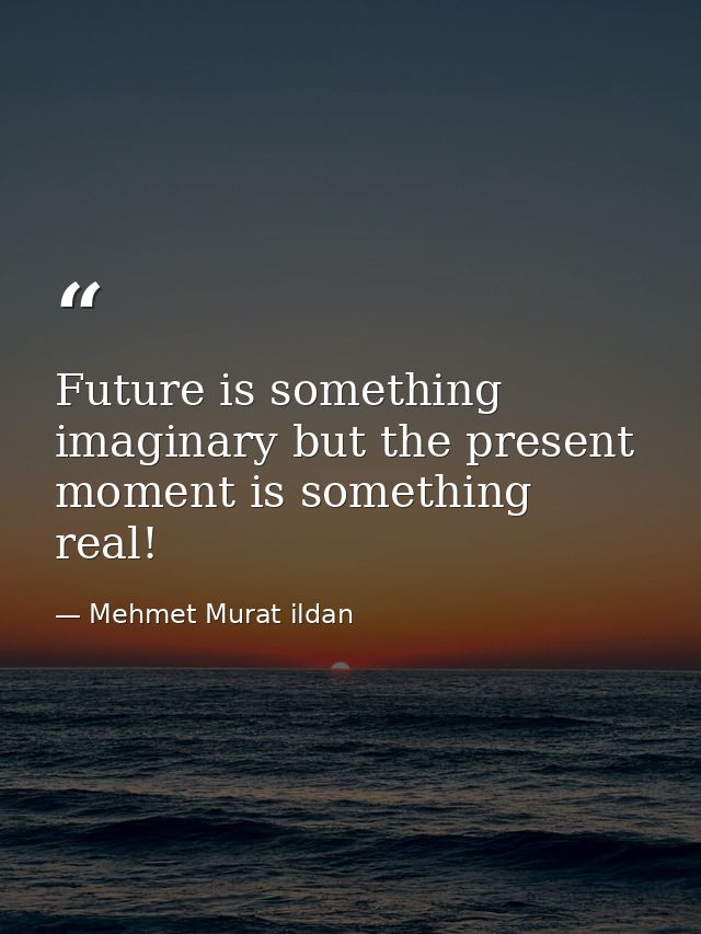 Future is something imaginary but the present moment is something real! — Mehmet Murat ildan