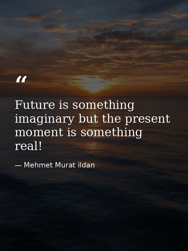 Future is something imaginary but the present moment is something real! — Mehmet Murat ildan