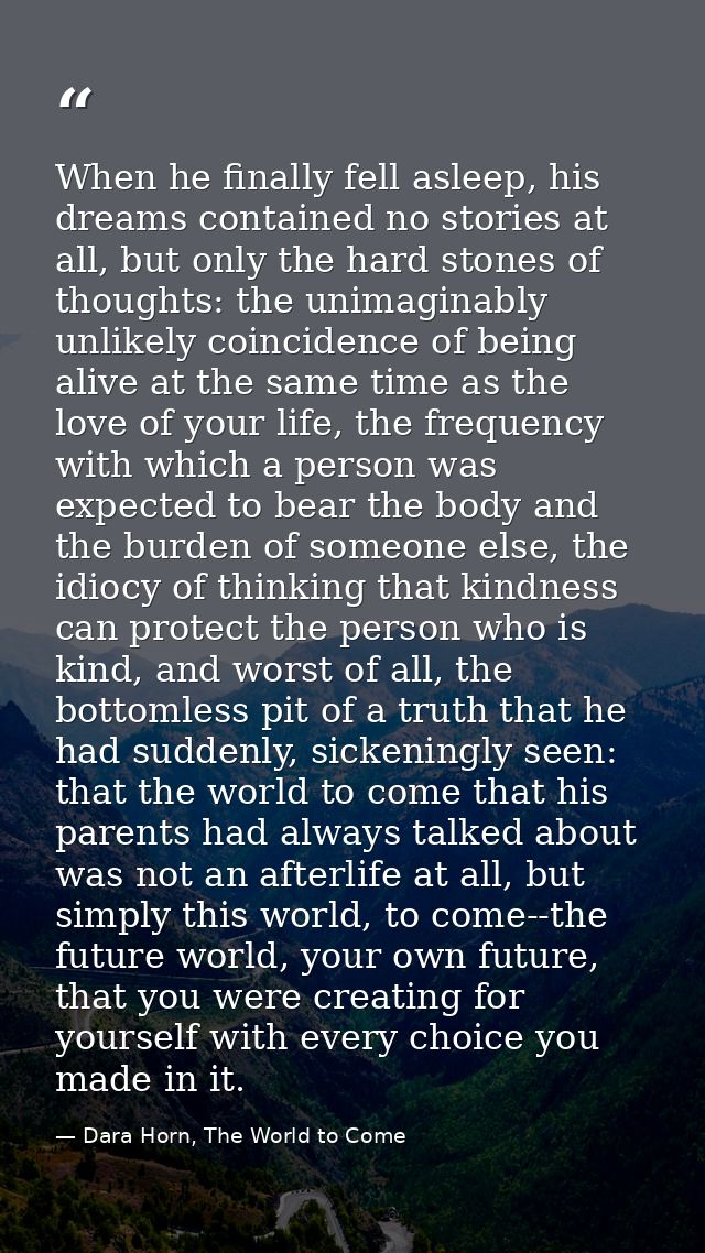 When he finally fell asleep, his dreams contained no stories at all, but only the hard stones of thoughts: the unimagina — Dara Horn, The World to Come
