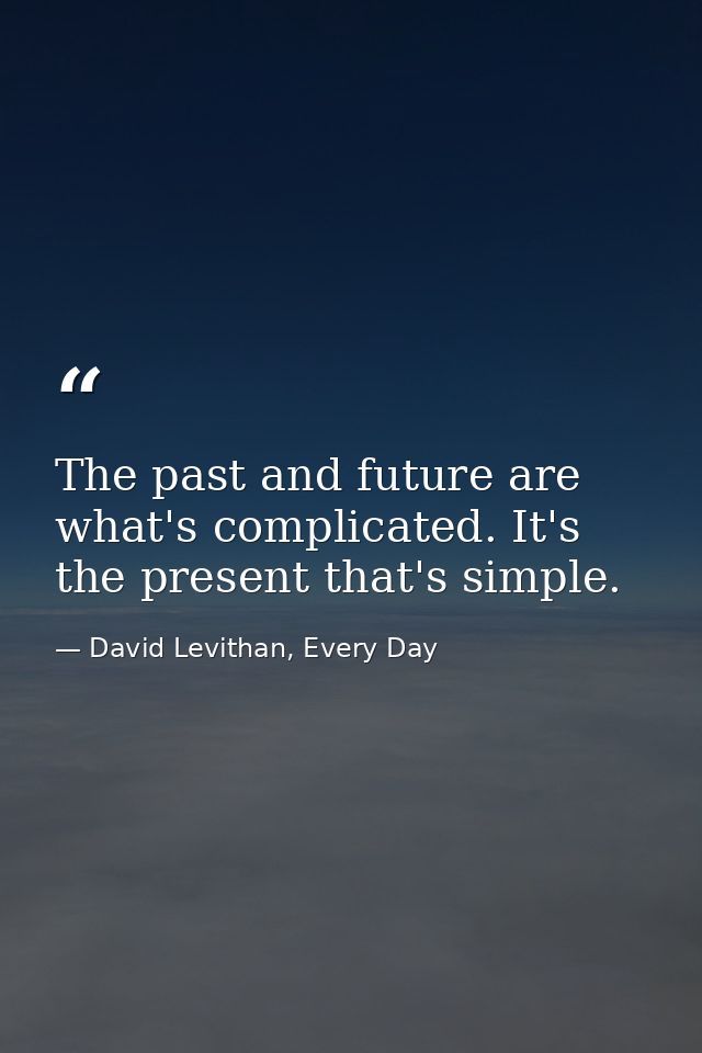 The past and future are what's complicated. It's the present that's simple. — David Levithan, Every Day