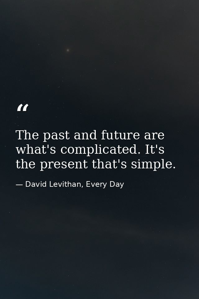 The past and future are what's complicated. It's the present that's simple. — David Levithan, Every Day