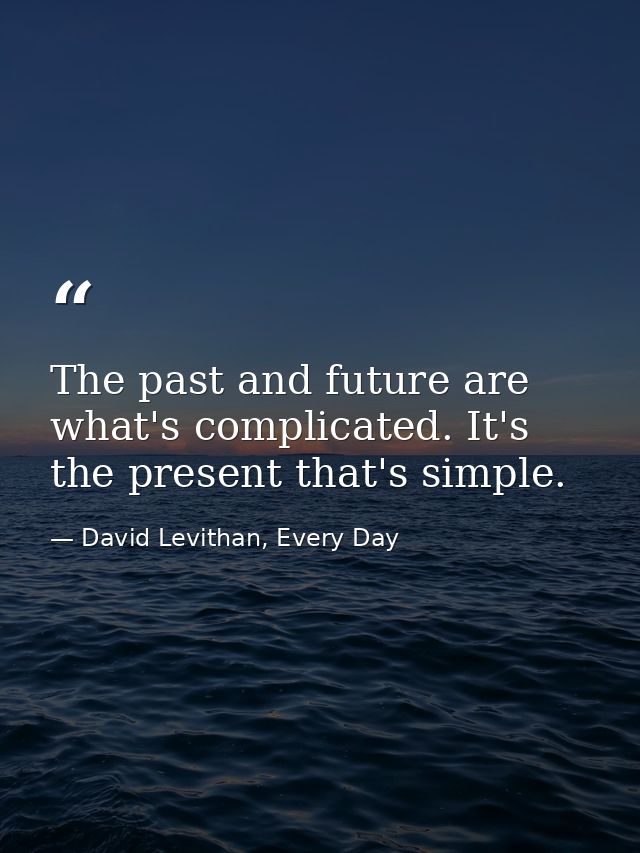The past and future are what's complicated. It's the present that's simple. — David Levithan, Every Day