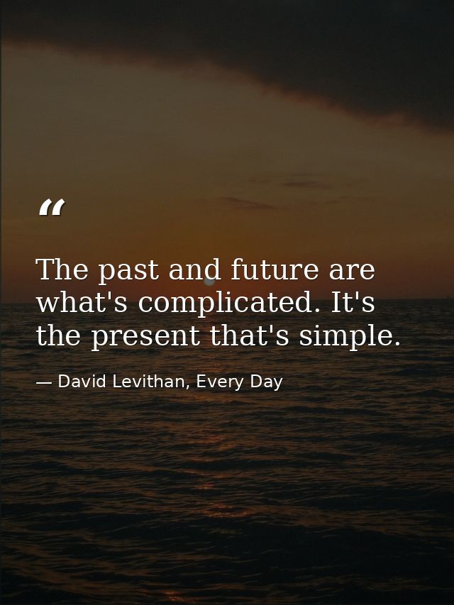 The past and future are what's complicated. It's the present that's simple. — David Levithan, Every Day