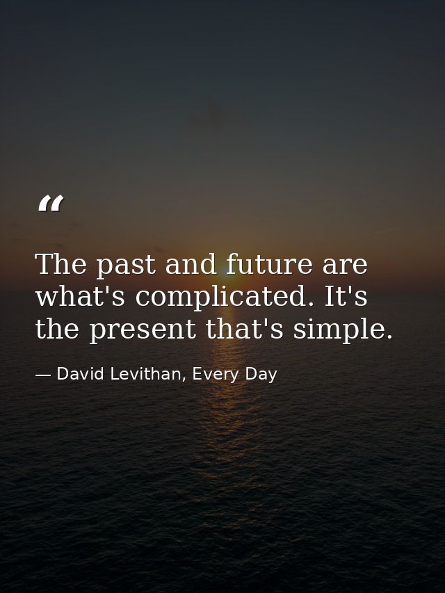 The past and future are what's complicated. It's the present that's simple. — David Levithan, Every Day