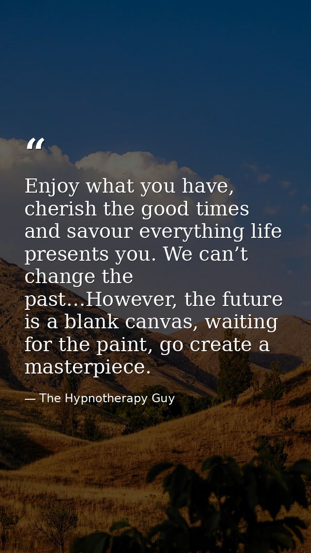 Enjoy what you have, cherish the good times and savour everything life presents you. We can’t change the past…However, t — The Hypnotherapy Guy