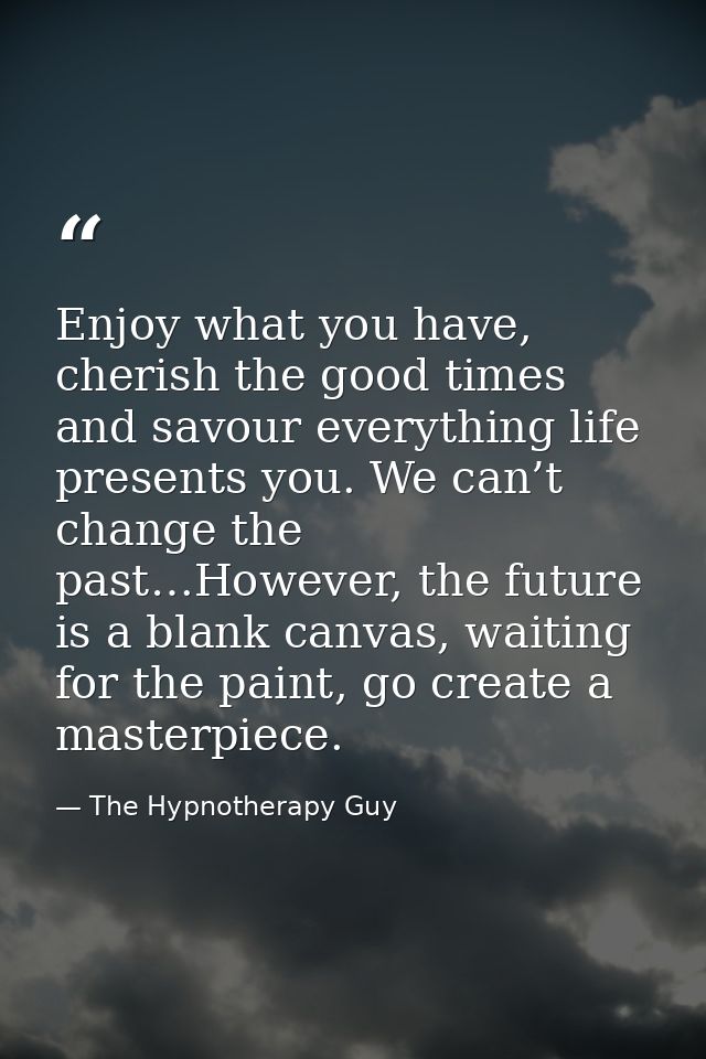 Enjoy what you have, cherish the good times and savour everything life presents you. We can’t change the past…However, t — The Hypnotherapy Guy