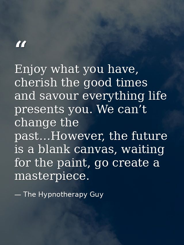 Enjoy what you have, cherish the good times and savour everything life presents you. We can’t change the past…However, t — The Hypnotherapy Guy