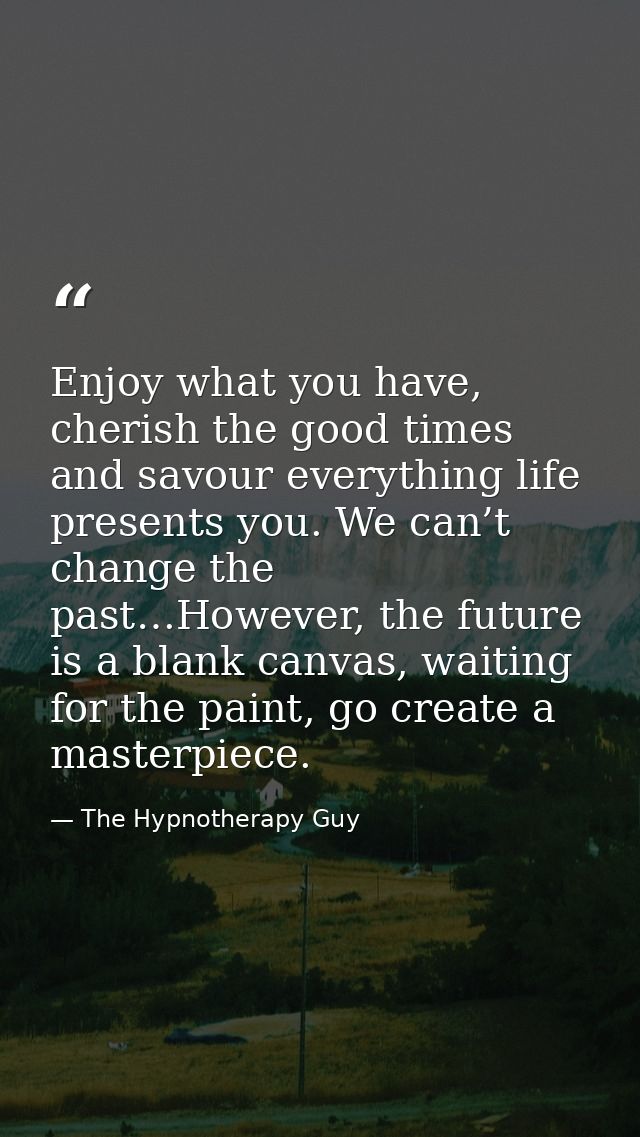 Enjoy what you have, cherish the good times and savour everything life presents you. We can’t change the past…However, t — The Hypnotherapy Guy