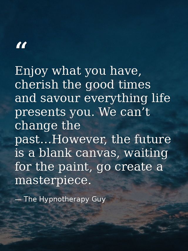Enjoy what you have, cherish the good times and savour everything life presents you. We can’t change the past…However, t — The Hypnotherapy Guy