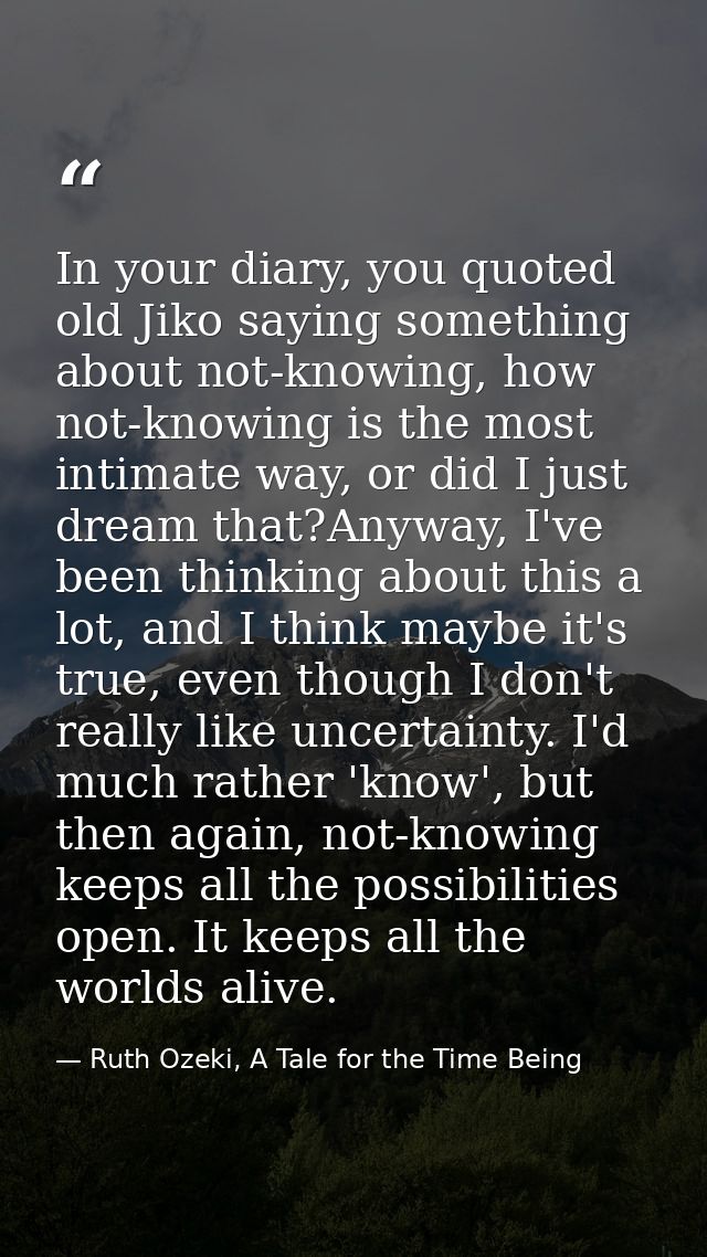 In your diary, you quoted old Jiko saying something about not-knowing, how not-knowing is the most intimate way, or did  — Ruth Ozeki, A Tale for the Time Being