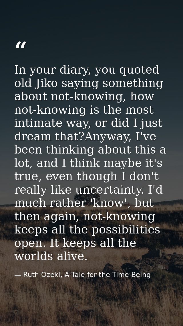 In your diary, you quoted old Jiko saying something about not-knowing, how not-knowing is the most intimate way, or did  — Ruth Ozeki, A Tale for the Time Being