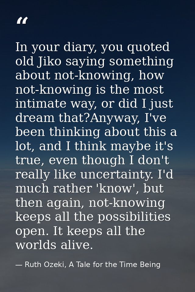 In your diary, you quoted old Jiko saying something about not-knowing, how not-knowing is the most intimate way, or did  — Ruth Ozeki, A Tale for the Time Being