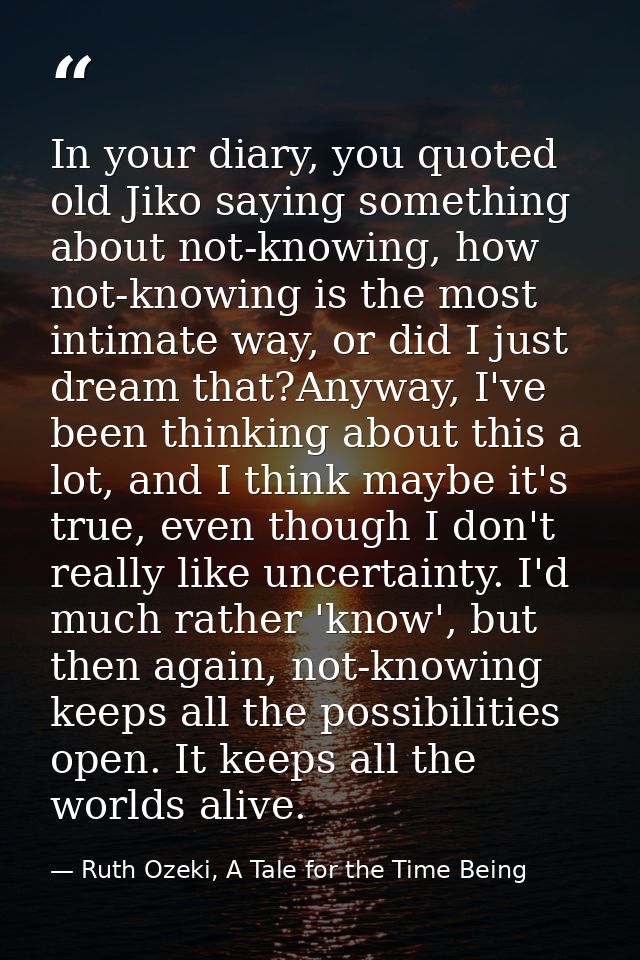 In your diary, you quoted old Jiko saying something about not-knowing, how not-knowing is the most intimate way, or did  — Ruth Ozeki, A Tale for the Time Being