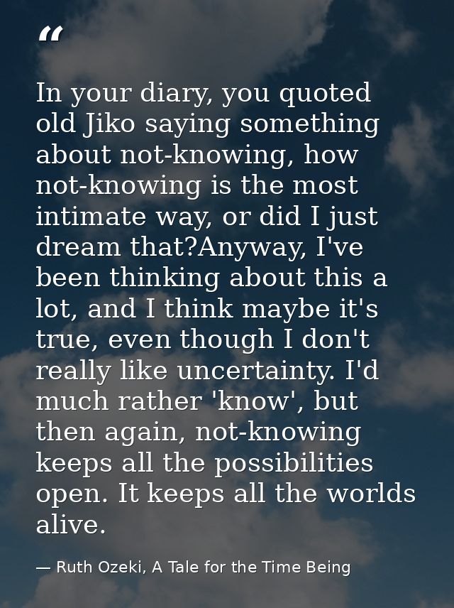In your diary, you quoted old Jiko saying something about not-knowing, how not-knowing is the most intimate way, or did  — Ruth Ozeki, A Tale for the Time Being