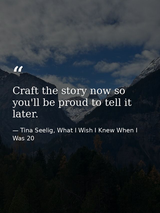 Craft the story now so you'll be proud to tell it later. — Tina Seelig, What I Wish I Knew When I Was 20