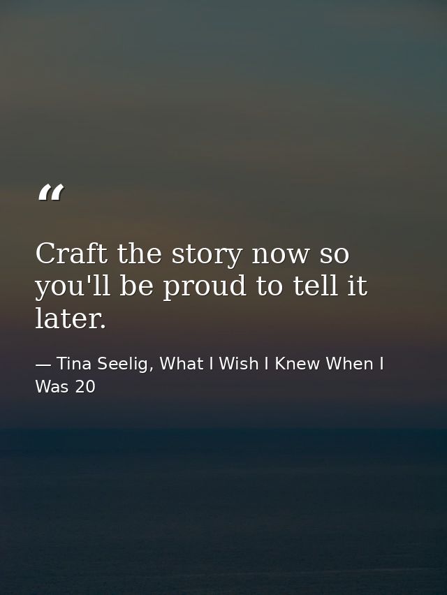 Craft the story now so you'll be proud to tell it later. — Tina Seelig, What I Wish I Knew When I Was 20