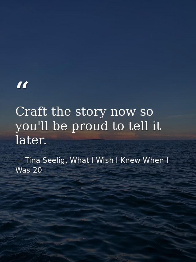 Craft the story now so you'll be proud to tell it later. — Tina Seelig, What I Wish I Knew When I Was 20
