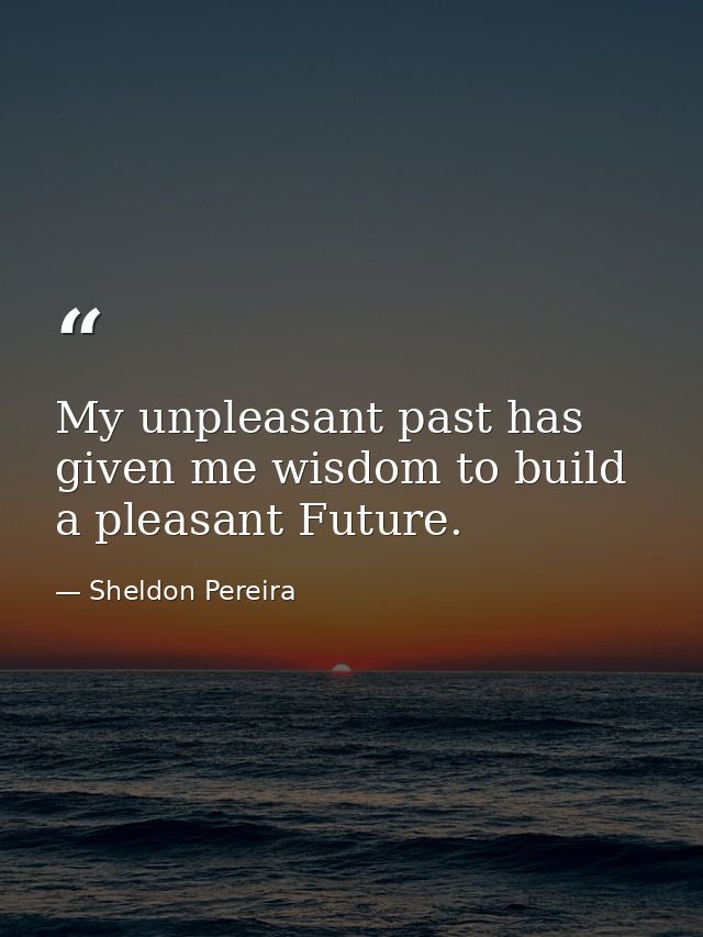My unpleasant past has given me wisdom to build a pleasant Future. — Sheldon Pereira