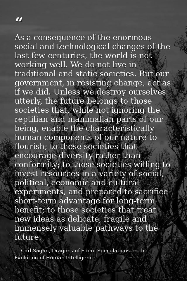 As a consequence of the enormous social and technological changes of the last few centuries, the world is not working we — Carl Sagan, Dragons of Eden: Speculations on the Evolution of Human Intelligence