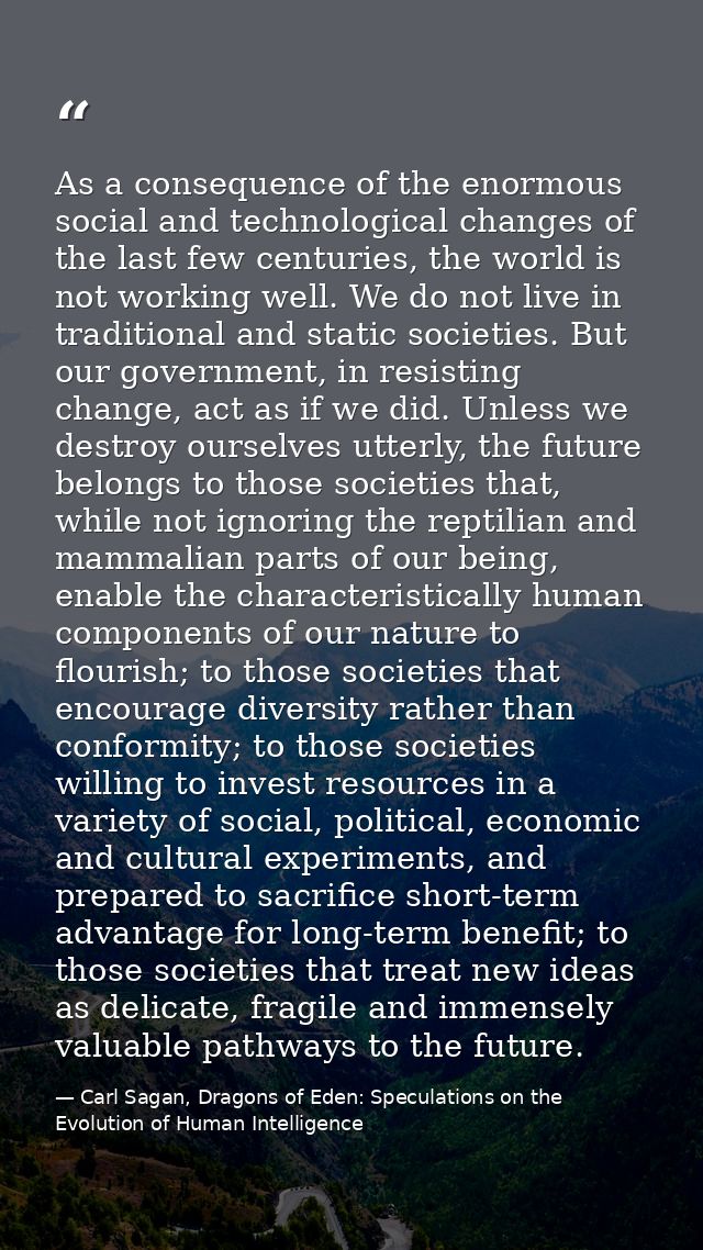 As a consequence of the enormous social and technological changes of the last few centuries, the world is not working we — Carl Sagan, Dragons of Eden: Speculations on the Evolution of Human Intelligence