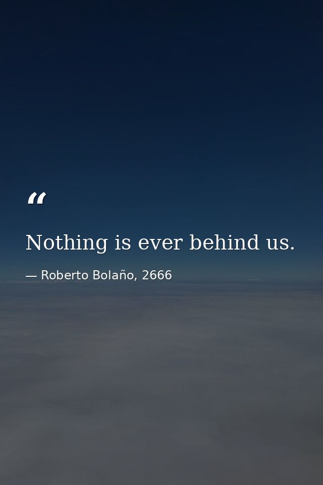 Nothing is ever behind us. — Roberto Bolaño, 2666