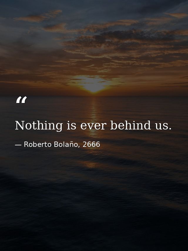 Nothing is ever behind us. — Roberto Bolaño, 2666
