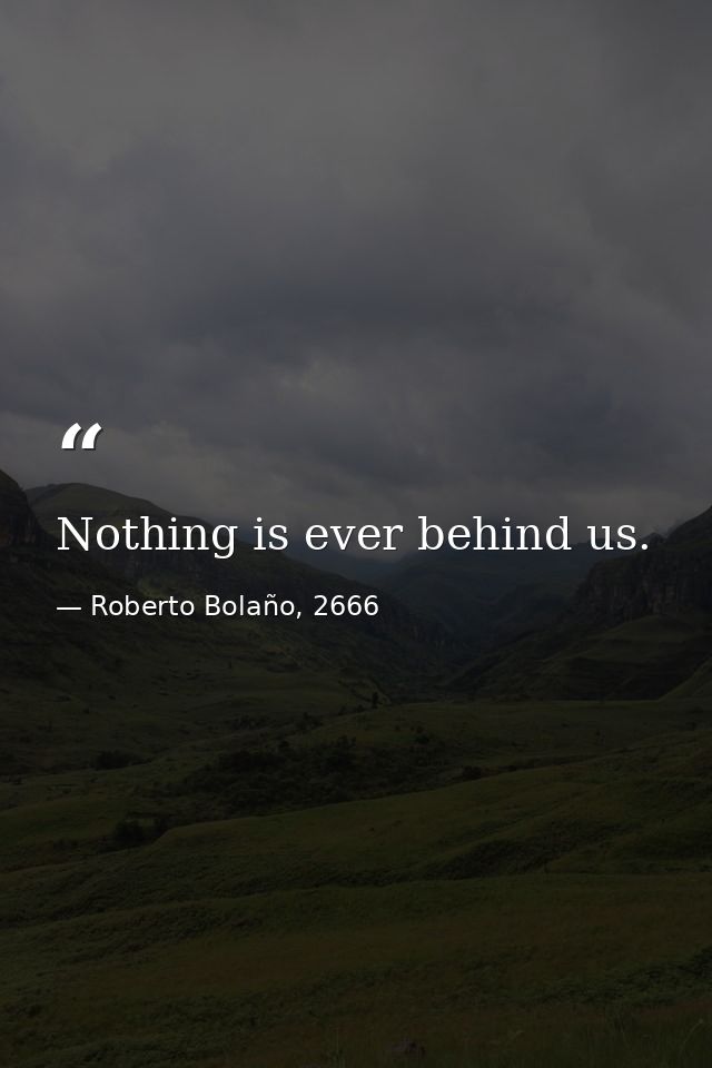 Nothing is ever behind us. — Roberto Bolaño, 2666