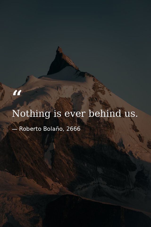 Nothing is ever behind us. — Roberto Bolaño, 2666
