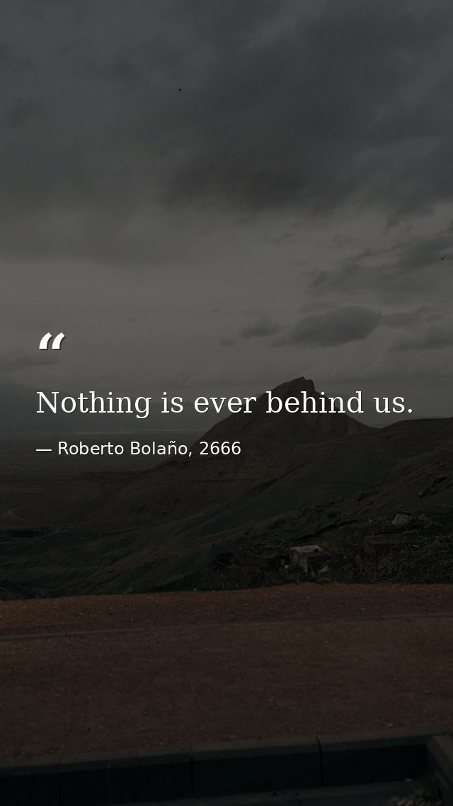 Nothing is ever behind us. — Roberto Bolaño, 2666