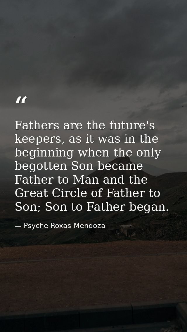 Fathers are the future's keepers, as it was in the beginning when the only begotten Son became Father to Man and the Gre — Psyche Roxas-Mendoza