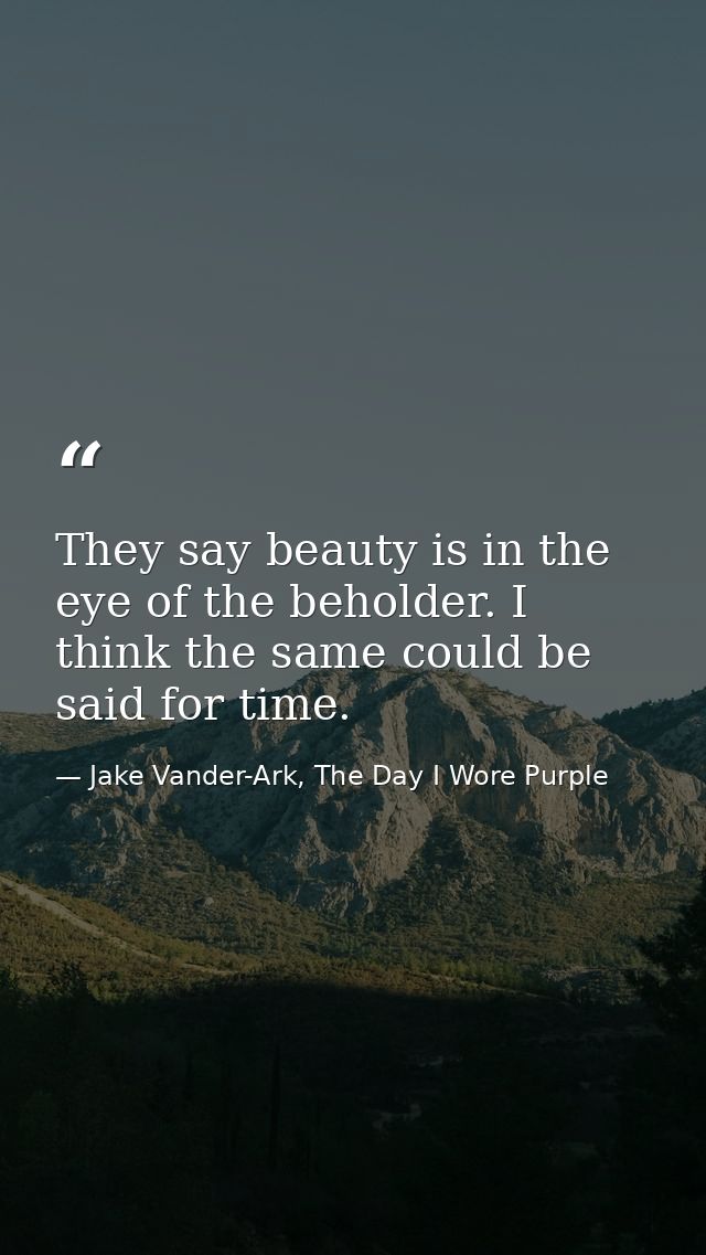 They say beauty is in the eye of the beholder. I think the same could be said for time. — Jake Vander-Ark, The Day I Wore Purple