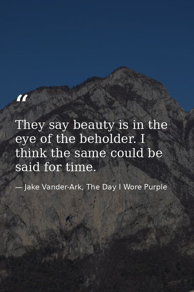 They say beauty is in the eye of the beholder. I think the same could be said for time. — Jake Vander-Ark, The Day I Wore Purple