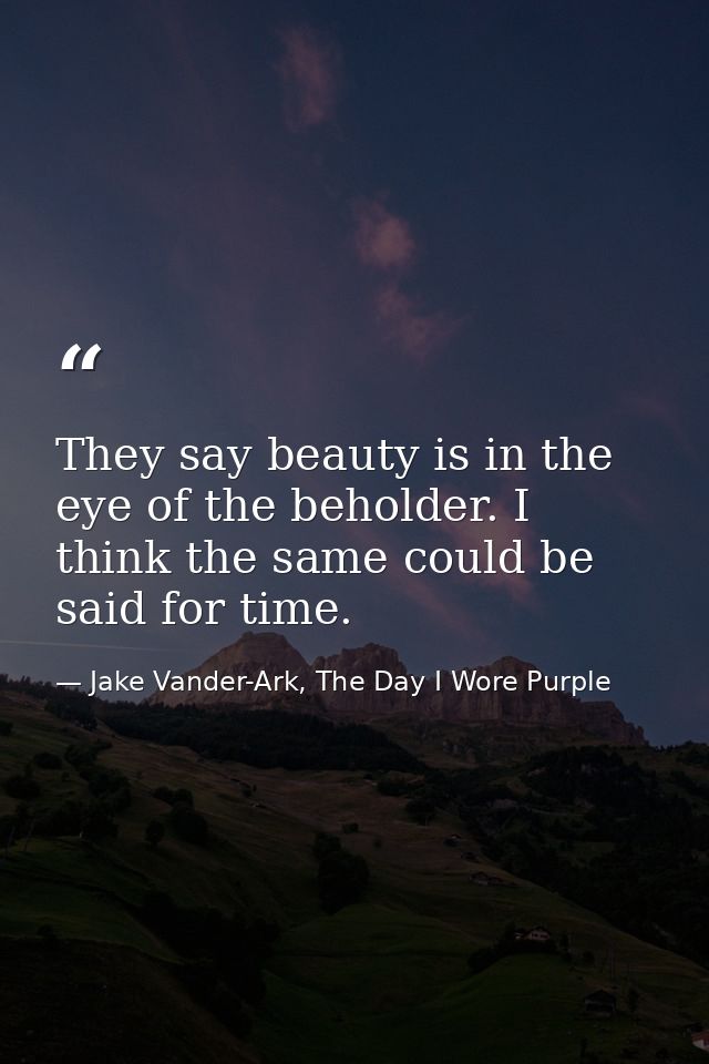 They say beauty is in the eye of the beholder. I think the same could be said for time. — Jake Vander-Ark, The Day I Wore Purple