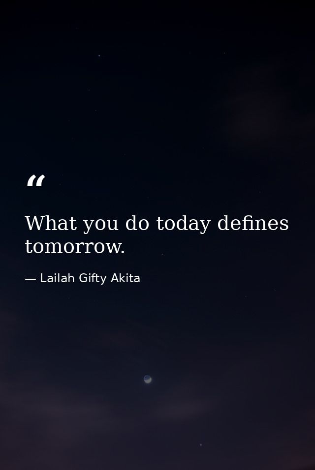What you do today defines tomorrow. — Lailah Gifty Akita