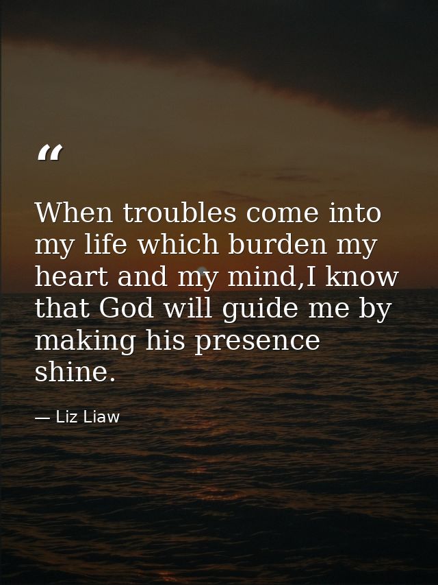 When troubles come into my life which burden my heart and my mind,I know that God will guide me by making his presence s — Liz Liaw