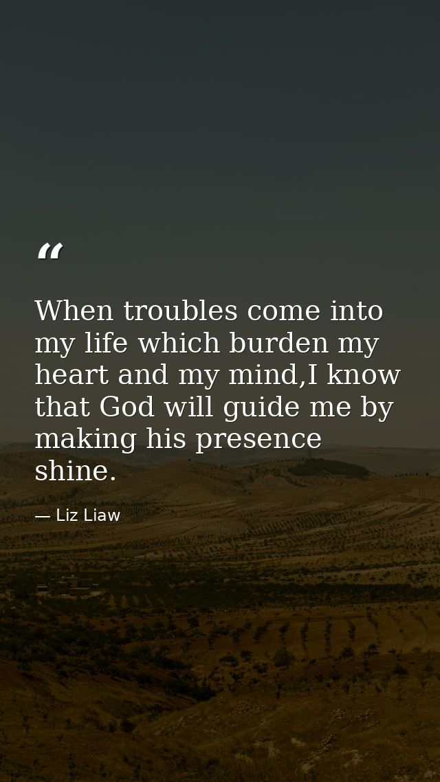 When troubles come into my life which burden my heart and my mind,I know that God will guide me by making his presence s — Liz Liaw