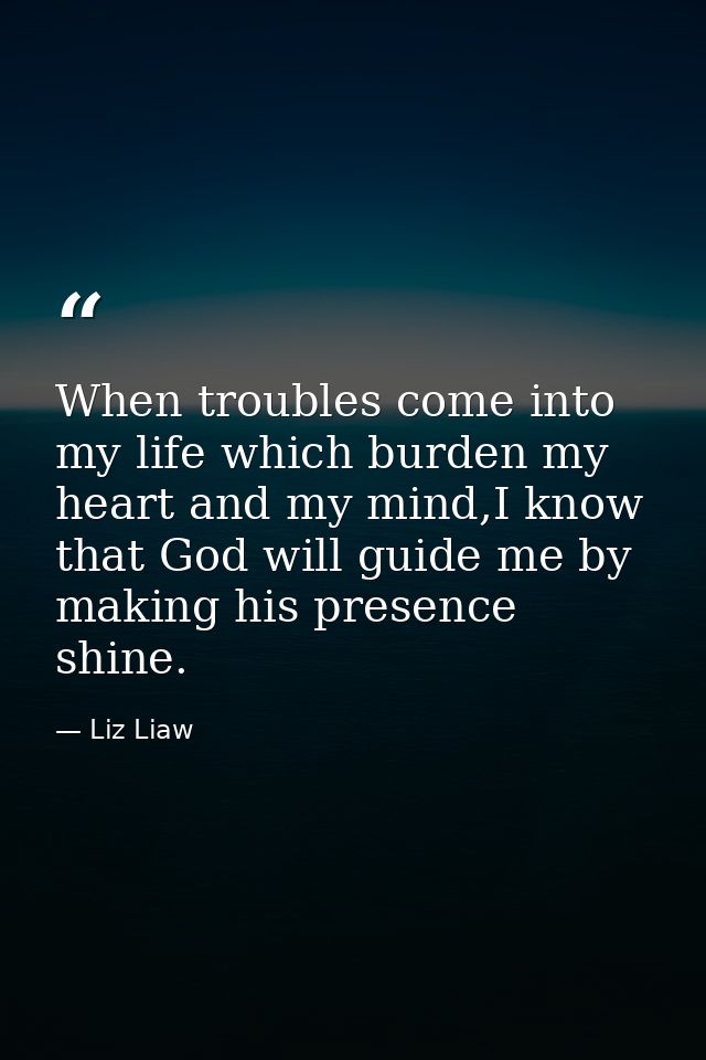 When troubles come into my life which burden my heart and my mind,I know that God will guide me by making his presence s — Liz Liaw
