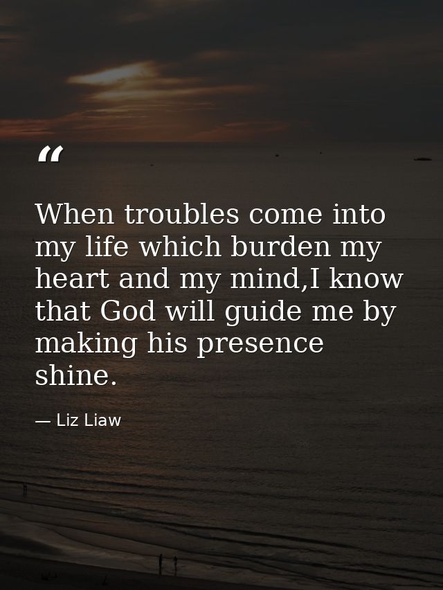 When troubles come into my life which burden my heart and my mind,I know that God will guide me by making his presence s — Liz Liaw
