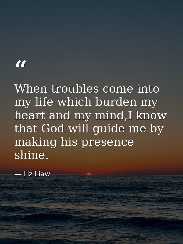 When troubles come into my life which burden my heart and my mind,I know that God will guide me by making his presence s — Liz Liaw