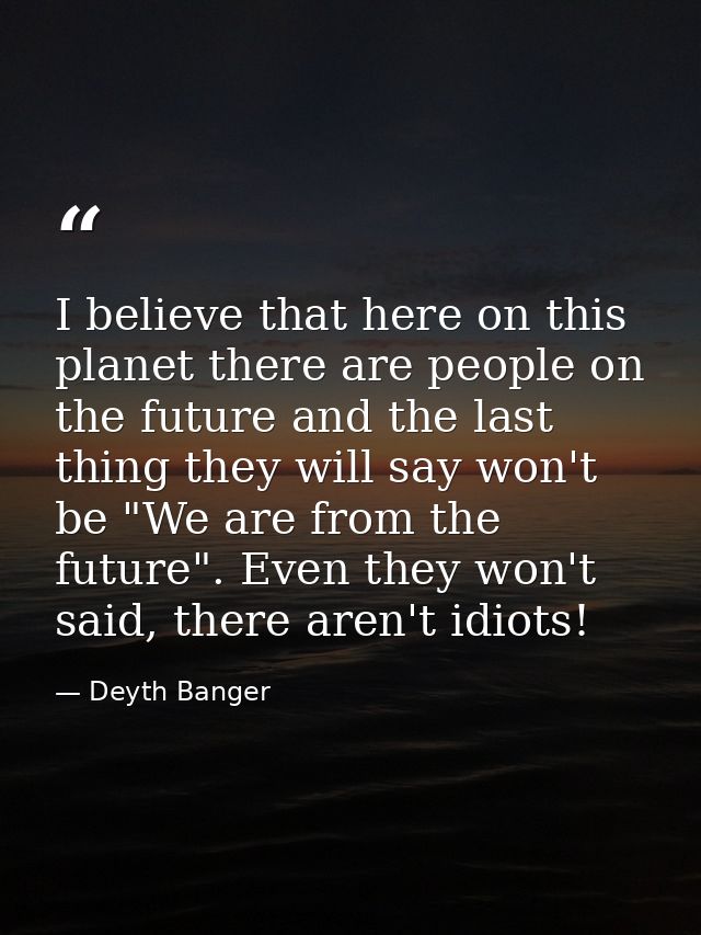 I believe that here on this planet there are people on the future and the last thing they will say won't be "We are from — Deyth Banger