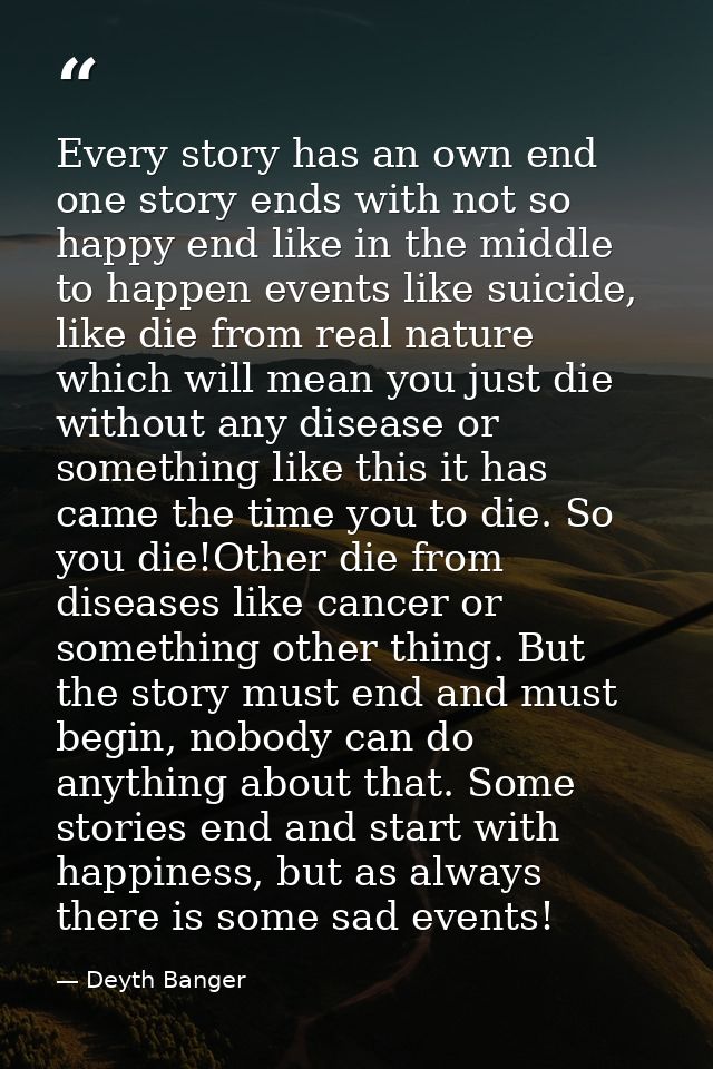 Every story has an own end one story ends with not so happy end like in the middle to happen events like suicide, like d — Deyth Banger