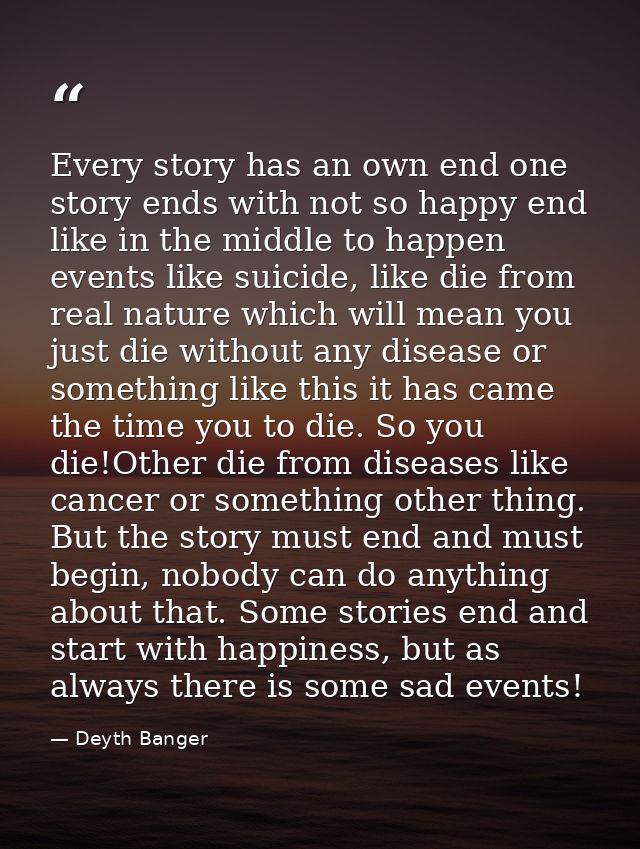 Every story has an own end one story ends with not so happy end like in the middle to happen events like suicide, like d — Deyth Banger