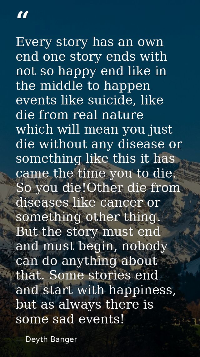 Every story has an own end one story ends with not so happy end like in the middle to happen events like suicide, like d — Deyth Banger