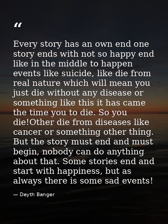 Every story has an own end one story ends with not so happy end like in the middle to happen events like suicide, like d — Deyth Banger