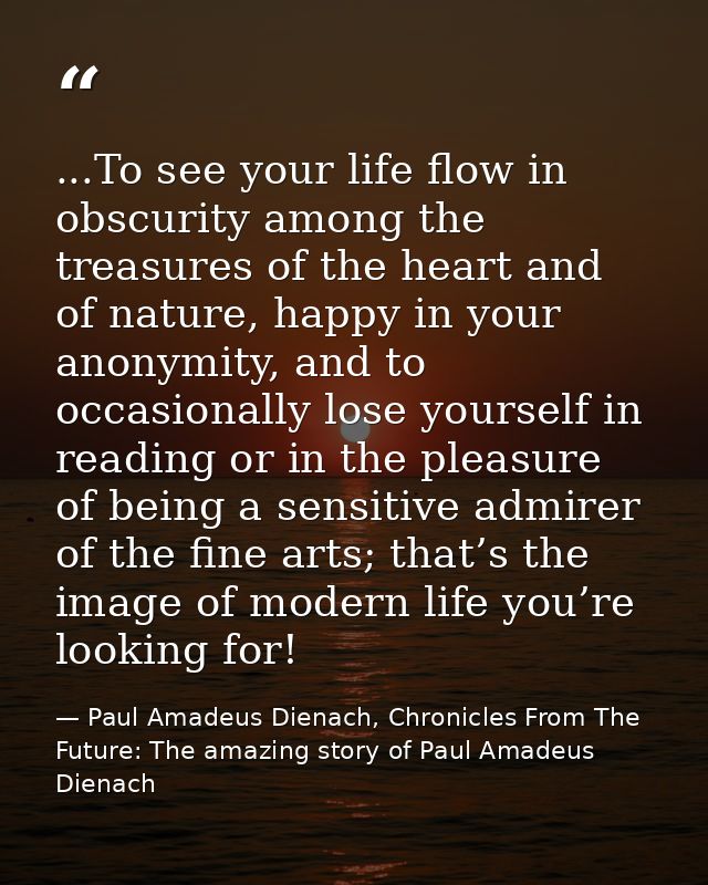 ...To see your life flow in obscurity among the treasures of the heart and of nature, happy in your anonymity, and to oc — Paul Amadeus Dienach, Chronicles From The Future: The amazing story of Paul Amadeus Dienach
