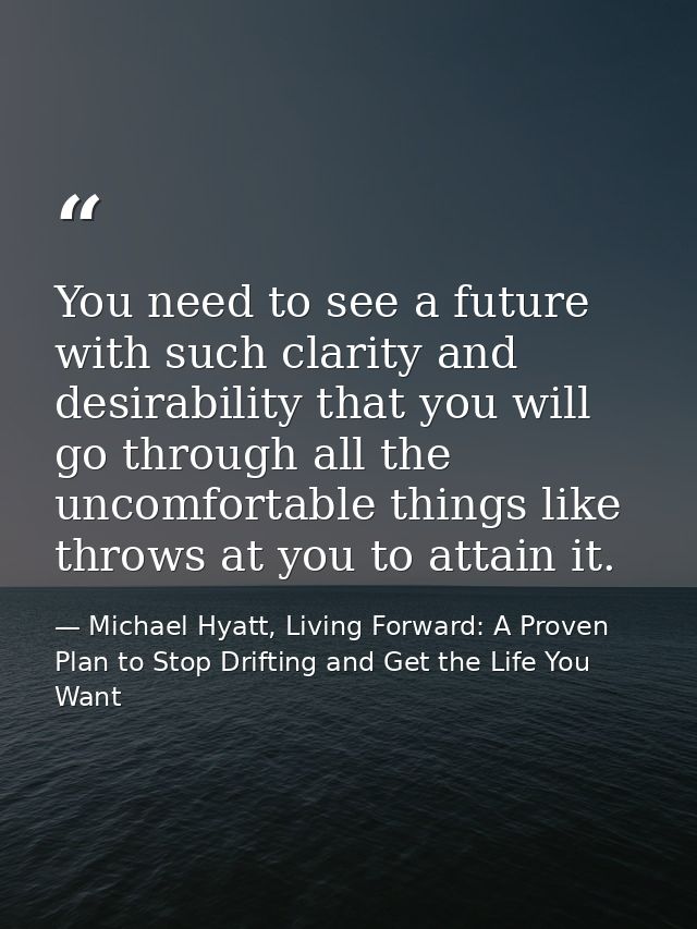 You need to see a future with such clarity and desirability that you will go through all the uncomfortable things like t — Michael Hyatt, Living Forward: A Proven Plan to Stop Drifting and Get the Life You Want